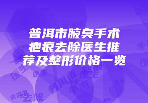 普洱市腋臭手术疤痕去除医生推荐及整形价格一览