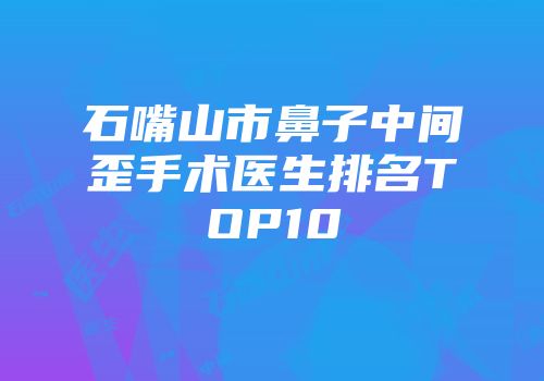 石嘴山市鼻子中间歪手术医生排名TOP10