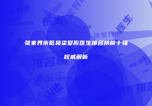 张家界市低鼻梁整形医生排名榜前十强权威解析