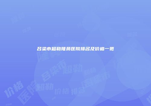 吕梁市超勒隆鼻医院排名及价格一览