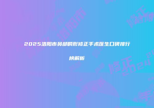 2025洛阳市鼻部畸形修正手术医生口碑排行榜解析