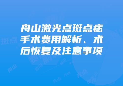 舟山激光点斑点痣手术费用解析、术后恢复及注意事项