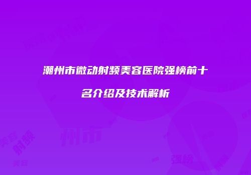 潮州市微动射频美容医院强榜前十名介绍及技术解析