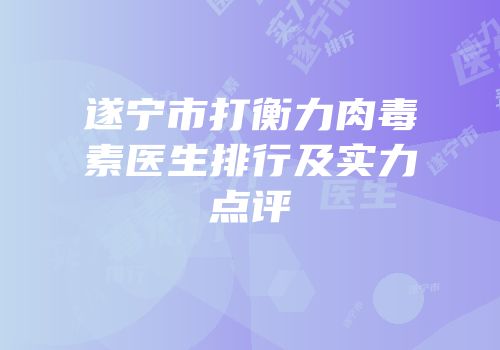 遂宁市打衡力肉毒素医生排行及实力点评