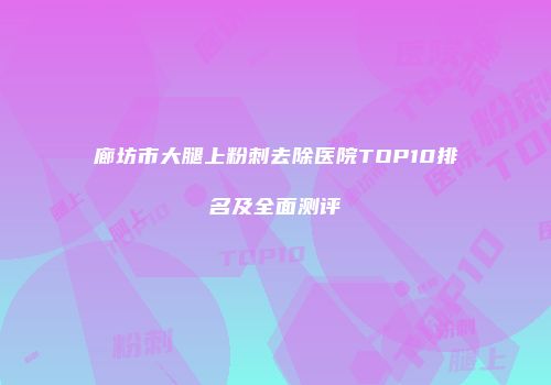 廊坊市大腿上粉刺去除医院TOP10排名及全面测评