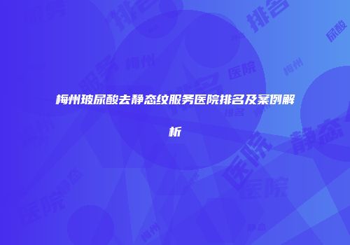 梅州玻尿酸去静态纹服务医院排名及案例解析