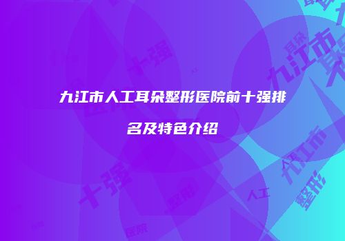 九江市人工耳朵整形医院前十强排名及特色介绍
