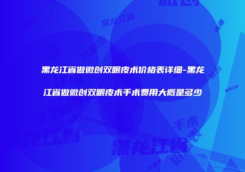 黑龙江省做微创双眼皮术价格表详细-黑龙江省做微创双眼皮术手术费用大概是多少