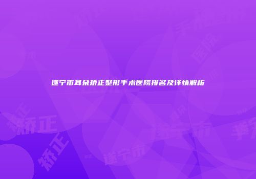 遂宁市耳朵矫正整形手术医院排名及详情解析