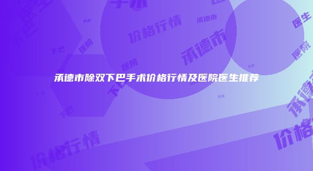 承德市除双下巴手术价格行情及医院医生推荐