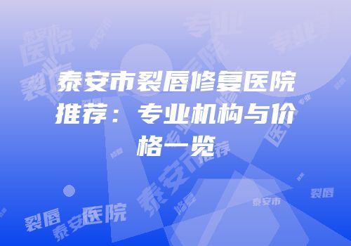 泰安市裂唇修复医院推荐：专业机构与价格一览