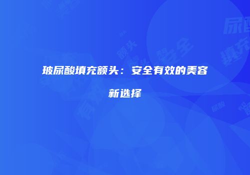玻尿酸填充额头：安全有效的美容新选择
