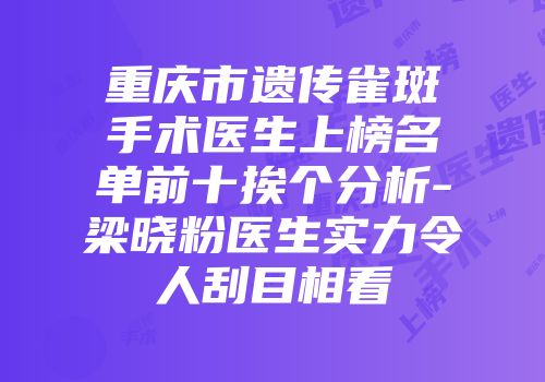重庆市遗传雀斑手术医生上榜名单前十挨个分析-梁晓粉医生实力令人刮目相看