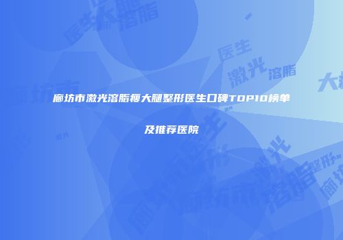 廊坊市激光溶脂瘦大腿整形医生口碑TOP10榜单及推荐医院
