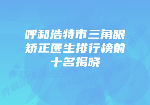 呼和浩特市三角眼矫正医生排行榜前十名揭晓