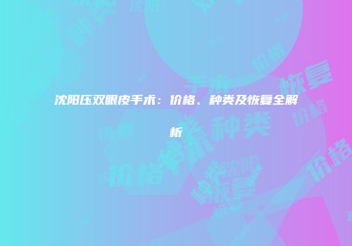 沈阳压双眼皮手术：价格、种类及恢复全解析