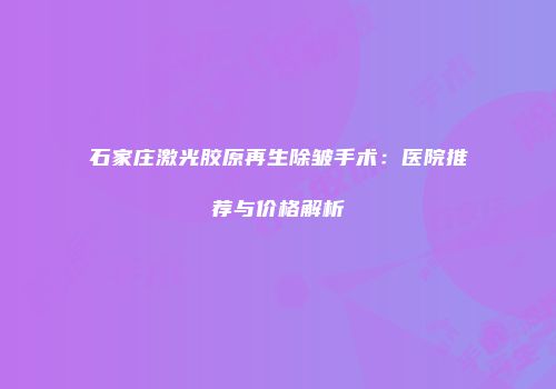 石家庄激光胶原再生除皱手术：医院推荐与价格解析