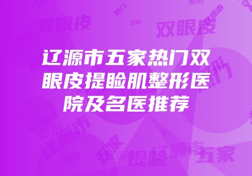 辽源市五家热门双眼皮提睑肌整形医院及名医推荐