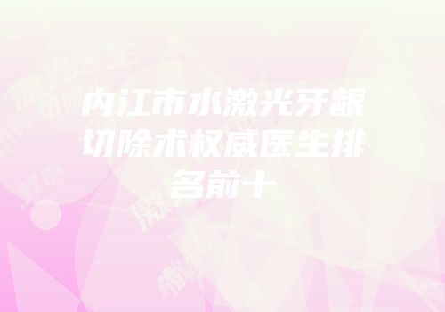 内江市水激光牙龈切除术权威医生排名前十