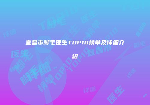 宜昌市脚毛医生TOP10榜单及详细介绍