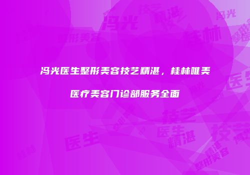冯光医生整形美容技艺精湛，桂林唯美医疗美容门诊部服务全面