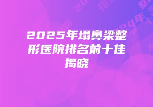 2025年塌鼻梁整形医院排名前十佳揭晓