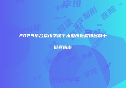2025年吕梁川字纹手术整形医院排名前十推荐指南