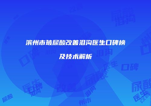 滨州市玻尿酸改善泪沟医生口碑榜及技术解析