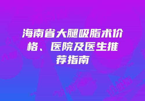 海南省大腿吸脂术价格、医院及医生推荐指南