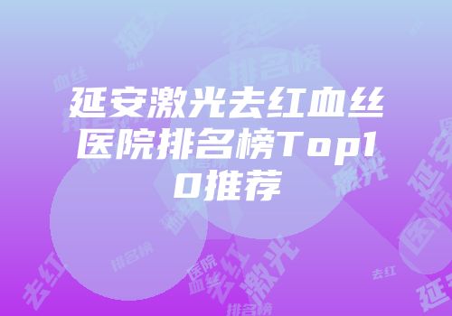 延安激光去红血丝医院排名榜Top10推荐