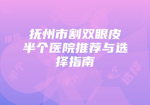 抚州市割双眼皮半个医院推荐与选择指南