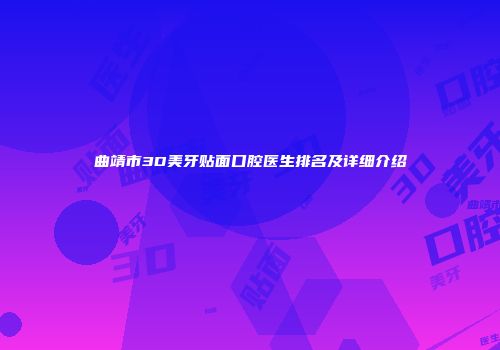 曲靖市3D美牙贴面口腔医生排名及详细介绍