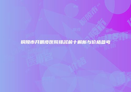 铜陵市开眼皮医院排名前十解析与价格参考