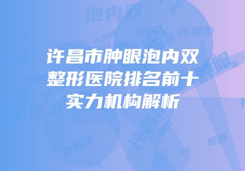许昌市肿眼泡内双整形医院排名前十实力机构解析