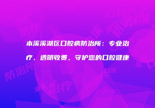 本溪溪湖区口腔病防治所：专业治疗、透明收费，守护您的口腔健康