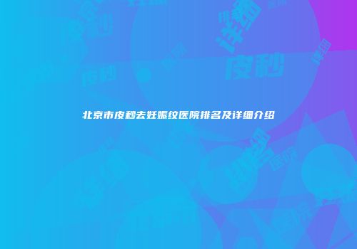 北京市皮秒去妊娠纹医院排名及详细介绍