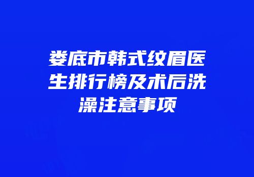 娄底市韩式纹眉医生排行榜及术后洗澡注意事项