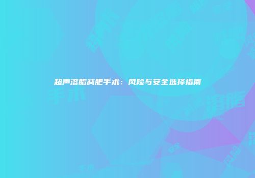 超声溶脂减肥手术：风险与安全选择指南