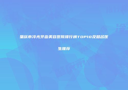 肇庆市冷光牙齿美容医院排行榜TOP10及知名医生推荐