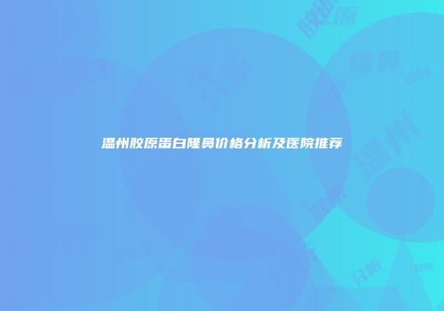 温州胶原蛋白隆鼻价格分析及医院推荐