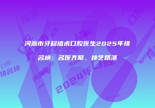 河源市牙移植术口腔医生2025年排名榜：名医齐聚，技艺精湛