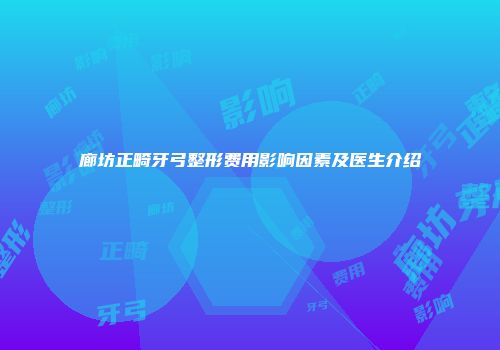 廊坊正畸牙弓整形费用影响因素及医生介绍