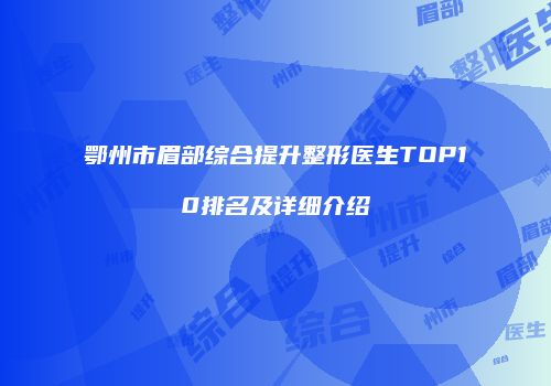 鄂州市眉部综合提升整形医生TOP10排名及详细介绍