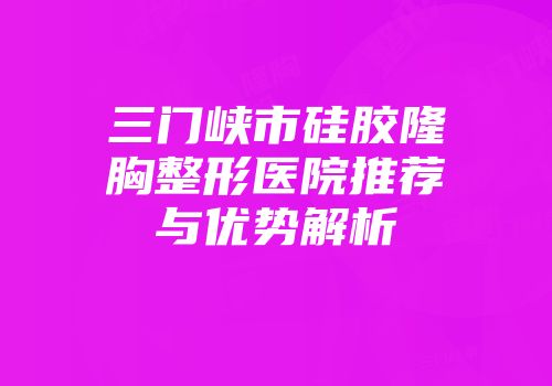 三门峡市硅胶隆胸整形医院推荐与优势解析