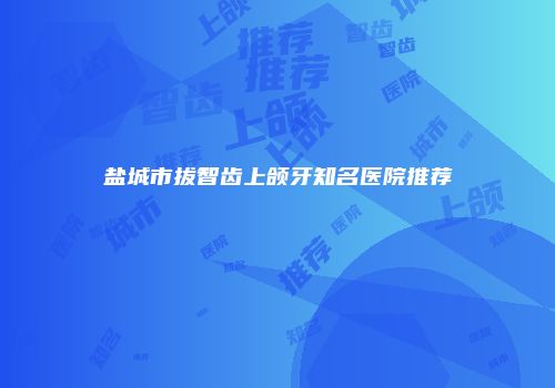 盐城市拔智齿上颌牙知名医院推荐