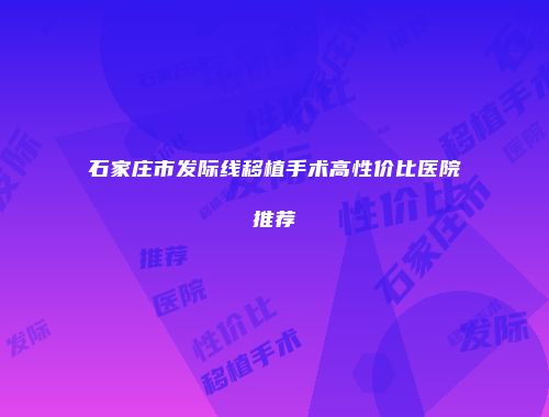 石家庄市发际线移植手术高性价比医院推荐