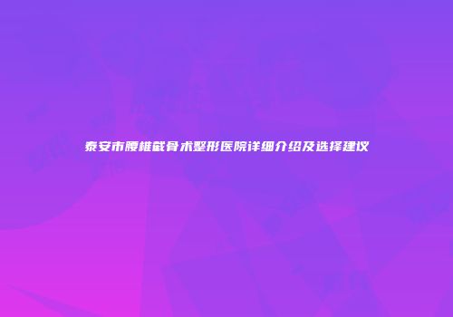 泰安市腰椎截骨术整形医院详细介绍及选择建议