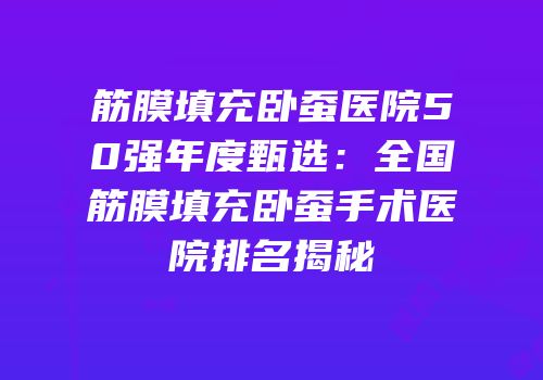 筋膜填充卧蚕医院50强年度甄选：全国筋膜填充卧蚕手术医院排名揭秘