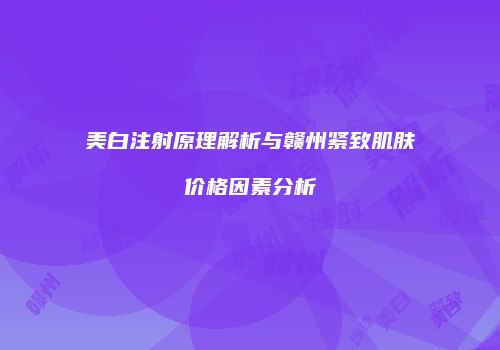 美白注射原理解析与赣州紧致肌肤价格因素分析