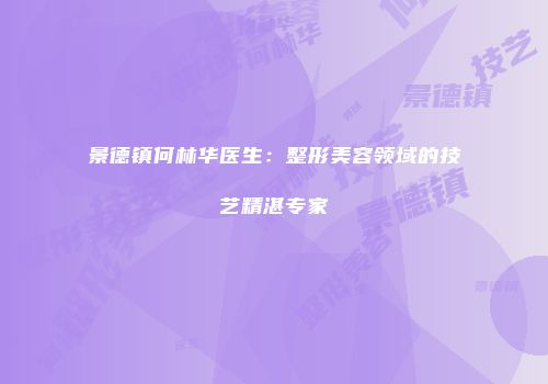 景德镇何林华医生：整形美容领域的技艺精湛专家